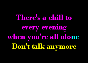 There's a chill to

every evening
when you're all alone
Don't talk anymore