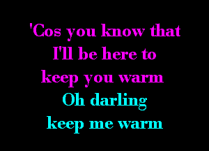 'Cos you know that
I'll be here to

keep you warm

Oh darling

keep me warm I