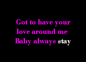 Got to have your
love around me

Baby always stay

g