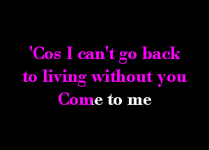 'Cos I can't go hack
to living without you
Come to me