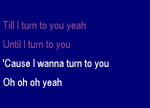 'Cause I wanna turn to you
Oh oh oh yeah