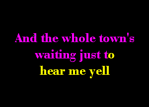And the whole town's
waiting just to

hear me yell