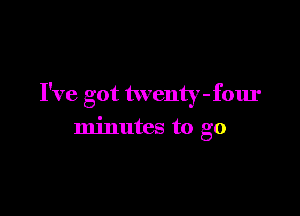 I've got twenty-four

minutes to go