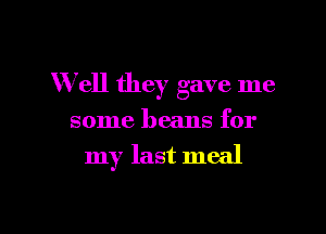 Well they gave me

some beans for

my last meal