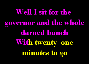 Well I sit for the

governor and the whole

darned hunch
With twenty- one

minutes to go
