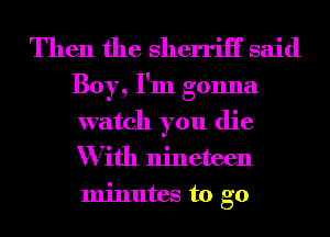 Then the sherriii' said
Boy, I'm gonna
watch you die
With nineteen
minutes to go
