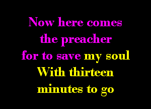 Now here comes
the preacher
for to save my soul
With thirteen

minutes to go