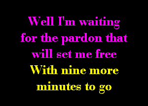 Well I'm waiting
for the pardon that
will set me free
With nine more
minutes to go