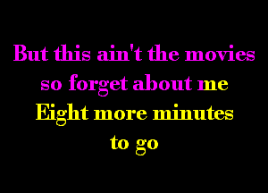 But this ain't the movies

so forget about me
Eight more minutes
to go