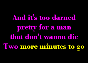 And it's too darned

pretty for a man
that don't wanna die

Two more minutes to go