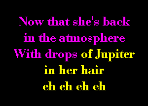 Now that She's back
in the atmosphere
W ith drops of Jupiter
in her hair

eh eh eh eh