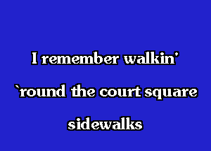 I remember walkin'

round the court square

sidewalks