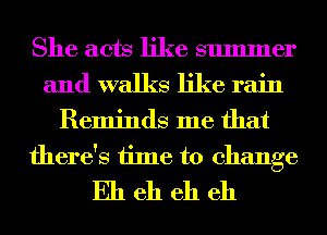 She acts like summer
and walks like rain
Reminds me that

there's time to change
Eh eh eh eh