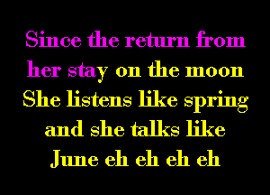 Since the return from
her stay on the moon

She listens like spring
and She talks like

June eh eh eh eh