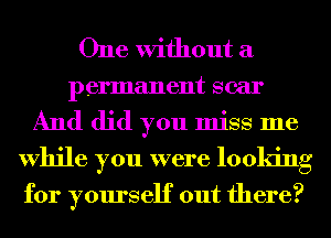 One Without a
permanent scar
And did you miss me
While you were looking

for yourself out there?