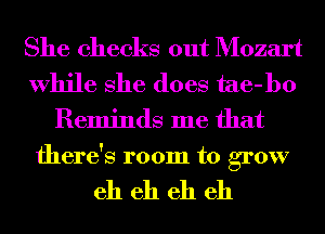 She checks out Mozart
While She does tae-bo
Reminds me that
there's room to grow

eh eh eh eh