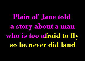 Plain 01' Jane told
a story about a man
Who is too afraid to fly

so he never did land