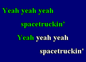 Yeah yeah yeah

spacetruckin'
Yeah yeah yeah

spacetruckin'