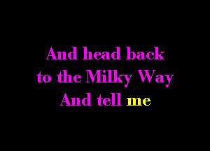 And head back

to the Milky 'Way
And tell me