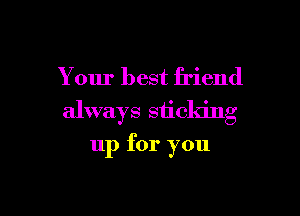 Your best friend

always sticldng

up for you