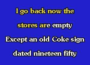 I go back now the
stores are empty

Except an old Coke sign

dated nineteen fifty