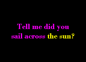 Tell me did you

sail across the sun?