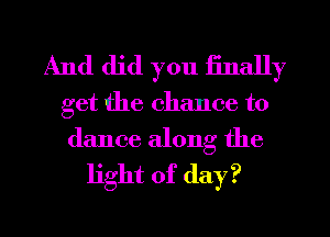 And did you iinally
get the chance to

dance along the
light of day?

Q