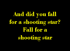 And did you fall
for a shooting star?
Fall for a
shooting star