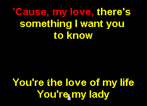 'Cause, my love, there's
something I want you
to know

You're the love of my life
You'rqmy lady