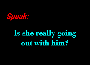 Speak

Is she really going
out with him?