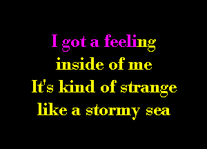 I got a feeling

inside of me
It's kind of s ange

like a stormy sea