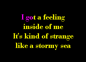 I got a feeling

inside of me
It's kind of s ange

like a stormy sea