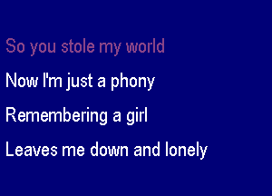 Now I'm just a phony

Remembering a girl

Leaves me down and lonely