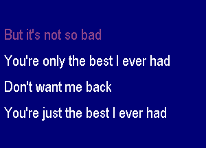 You're only the best I ever had

Don't want me back

You're just the best I ever had