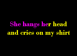 She hangs her head

and cries 011 my Shirt