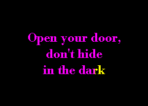 Open your door,

don't hide
in the dark