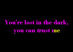 Youfre lost in the dark,
you can trust me