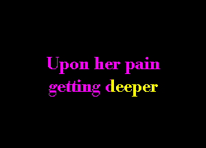 Upon her pain

getting deeper