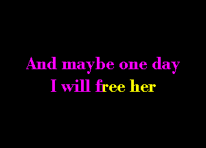 And maybe one day

I will free her