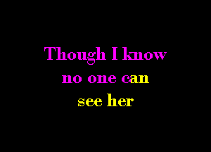 Though I know

no one can
see her