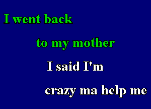I went back

to my mother

I said I'm

crazy ma help me