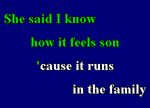 She said I know
how it feels son

'cause it runs

in the family