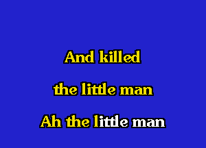 And killed
the little man

Ah the little man
