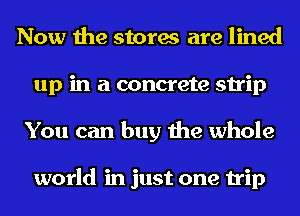 Now the stores are lined
up in a concrete strip
You can buy the whole

world in just one trip