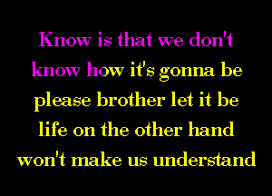Know is that we don't
know how it's gonna be

please brother let it be
life on the other hand

won't make us understand