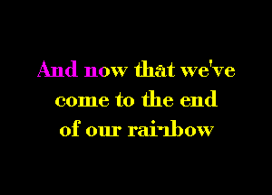 And now that we've
come to the end

of our rainbow