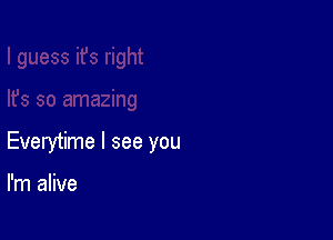 Everytime I see you

I'm alive