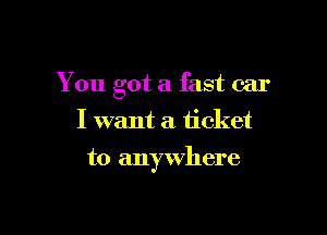 You got a fast car

I want a ticket

to anywhere