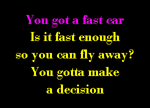 You got a fast car
Is it fast enough

so you can fly away?
You gotta make
a decision