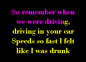 So remember When
we were driving,
driving in your ear
Speeds so fast I felt
like I was drunk